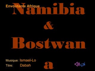 Namibia
&
Bostwan
aMusique: Ismael-Lo
Titre: Dabah
Envoûtante Afrique …
 