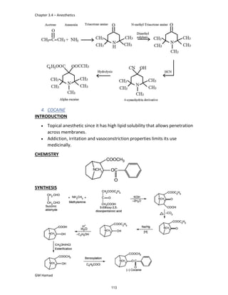 Chapter 3.4 – Anesthetics
GM Hamad
4. COCAINE
INTRODUCTION
 Topical anesthetic since it has high lipid solubility that allows penetration
across membranes.
 Addiction, irritation and vasoconstriction properties limits its use
medicinally.
CHEMISTRY
SYNTHESIS
113
 