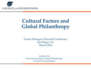 Cultural Factors and
Global Philanthropy
Andrew Ho
Network Developer, Global Philanthropy
Council on Foundations
Grants Managers Network Conference
San Diego, CA
March 2014
 