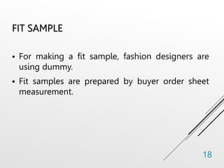 FIT SAMPLE
 For making a fit sample, fashion designers are
using dummy.
 Fit samples are prepared by buyer order sheet
measurement.
18
 
