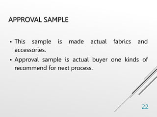 APPROVAL SAMPLE
 This sample is made actual fabrics and
accessories.
 Approval sample is actual buyer one kinds of
recommend for next process.
22
 