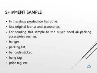 SHIPMENT SAMPLE
 In this stage production has done.
 Use original fabrics and accessories.
 For sending this sample to the buyer, need all packing
accessories such as:
• hanger,
• packing list,
• bar code sticker,
• hang tag,
• price tag, etc.
25
 