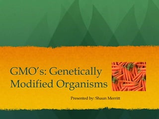 GMO‟s: Genetically
Modified Organisms
Presented by: Shaun Merritt
 
