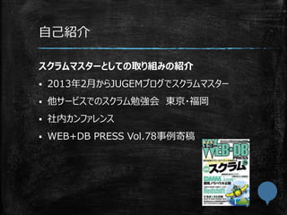 自己紹介
スクラムマスターとしての取り組みの紹介
 2013年2月からJUGEMブログでスクラムマスター
 他サービスでのスクラム勉強会 東京・福岡
 社内カンファレンス
 WEB+DB PRESS Vol.78事例寄稿
 