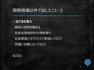 開発現場以外で試したこと・２
 出てきた答え
最高の材料を集める
社長出身地ゆかりの物を使う
社長家族にサプライズで参加してもらう
究極に空腹になってもらう
などなど
 
