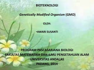 BIOTEKNOLOGI 
Genetically Modified Organism (GMO) 
OLEH: 
•AWARI SUSANTI 
PROGRAM PASCASARJANA BIOLOGI 
FAKULTAS MATEMATIKA DAN ILMU PENGETAHUAN ALAM 
UNIVERSITAS ANDALAS 
PADANG, 2014 
9/18/2014 1 
 