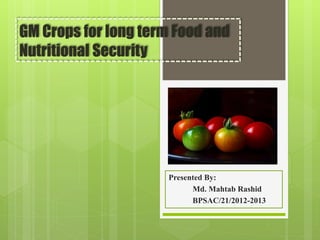 GM Crops for long term Food and
Nutritional Security
Presented By:
Md. Mahtab Rashid
BPSAC/21/2012-2013
 