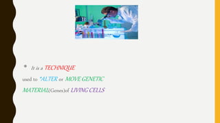 * It is a TECHNIQUE
used to *ALTER or MOVE GENETIC
MATERIAL(Genes)of LIVING CELLS
 