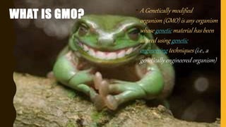 WHAT IS GMO? • A Genetically modified
organism (GMO) is any organism
whose genetic material has been
altered using genetic
engineering techniques (i.e., a
genetically engineered organism)
 