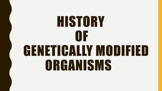 HISTORY
OF
GENETICALLY MODIFIED
ORGANISMS
 