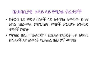 በአካባቢያዊ ጉዳይ ላይ የሚነሱ ቅሬታዎች
• ከቅርብ ጊዜ ወድህ በሰዎች ላይ እተባባሰ ለመጣው የጤና
እክል የዘረ-መል ምህንድስና ምግቦች እንደሆኑ አንዳንድ
ጥናቶች ያሳያሉ
• የካንሰር በሽታ፣ የአለርጂክ፣ የጨጓራ፣የአንጄት ቱቦ አካባቢ
በሽታዎች እና የሰውነት ማቃጠል በሽታዎች መባባስ
 