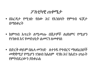 ፖለቲካዊ ጠቀሜታ
• በእርዳታ የሚገቡ የሰው እና የእንሰሳት የምግብ ፍጆታ
በማስቀረት
• ከምግብ እጥረት ለሚመጡ በሽታዎች ለህክምና የሚሆን
የገንዘብ እና የመድሀኒት ልመናን ለመቀነስ
• በድርቅ ወይም በሌላ መንገድ ለተጎዱ የግብርና ማህበረሰቦች
መቋቋሚያ የሚሆን ገንዘብ ከአለም ባንክ እና ከአደጉ ሀገራት
የምትበደረውን ያስቀራል
 