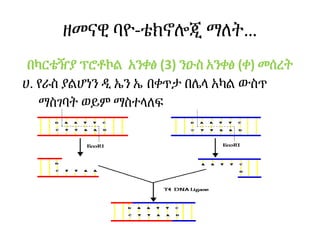 ዘመናዊ ባዮ-ቴክኖሎጂ ማለት…
በካርቴዥያ ፕሮቶኮል አንቀፅ (3) ንዑስ አንቀፅ (ቀ) መሰረት
ሀ. የራስ ያልሆነን ዲ ኤን ኤ በቀጥታ በሌላ አካል ውስጥ
ማስገባት ወይም ማስተላለፍ
 