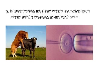 ለ. ከባህላዊ የማዳቀል ዘዴ በተለየ መንገድ፡ ተፈጥሮአዊ ባልሆነ
መንገድ ህዋሳትን የማቀላቀል ስነ-ዘዴ ማለት ነው፡፡
 