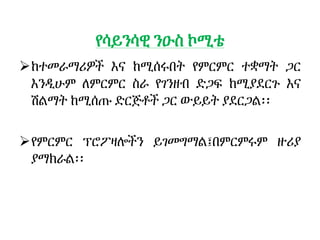 የሳይንሳዊ ንዑስ ኮሚቴ
ከተመራማሪዎች እና ከሚሰሩበት የምርምር ተቋማት ጋር
እንዲሁም ለምርምር ስራ የገንዘብ ድጋፍ ከሚያደርጉ እና
ሽልማት ከሚሰጡ ድርጅቶች ጋር ውይይት ያደርጋል፡፡
የምርምር ፕሮፖዛሎችን ይገመግማል፤በምርምሩም ዙሪያ
ያማክራል፡፡
 