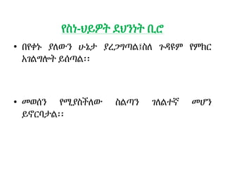 የስነ-ህይዎት ደህንነት ቢሮ
• በየቀኑ ያለውን ሁኔታ ያረጋግጣል፤ስለ ጉዳዩም የምክር
አገልግሎት ይሰጣል፡፡
• መወሰን የሚያስችለው ስልጣን ገለልተኛ መሆን
ይኖርባታል፡፡
 