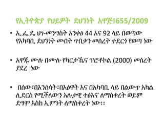 የኢትዮጵያ የህይዎት ደህንነት አዋጅ፤655/2009
• ኢ.ፌ.ዴ ህገ-መንግስት አንቀፅ 44 አና 92 ላይ በወጣው
የአካባቢ ደህንነት መብት ጥበቃን መሰረት ተደርጎ የወጣ ነው
• አዋጁ ሙሉ በሙሉ የካርታኼና ፕሮቶኮል (2000) መሰረት
ያደረ ነው
• በሰው፣በእንሰሳት፣በእፅዋት እና በአካባቢ ላይ በልውጥ አካል
ሊደርስ የሚችለውን አሉታዊ ተፅእኖ ለማስቀረት ወይም
ደግሞ እስከ ኢምንት ለማስቀረት ነው፡፡
 