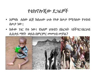የቴክኖሎጂው ደጋፊዎች
• አምላክ ለሰው ልጅ ከሰጠው ሁሉ የላቀ ስጦታ የሚባለው የጥበብ
ስጦታ ነው::
• ክፉው ነገር የቱ ነው፤ የአለም ህዝብን በእርዛት ፣በችግር፣በርሀብ
ሲሰቃይ ማየት ወይስ በምርምር መመገብ መቻል?
 