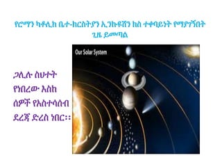 የሮማን ካቶሊክ ቤተ-ክርስትያን ኢንኩዩሽን ክስ ተቀባይነት የማያገኝበት
ጊዜ ይመጣል
ጋሊሉ ስህተት
የነበረው እስከ
ሰዎች የአስተሳሰብ
ደረጃ ድረስ ነበር፡፡
 