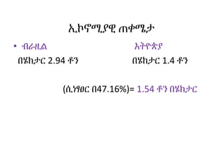 ኢኮኖሚያዊ ጠቀሜታ
• ብራዚል እትዮጵያ
በሄክታር 2.94 ቶን በሄክታር 1.4 ቶን
(ሲነፃፀር በ47.16%)= 1.54 ቶን በሄክታር
 