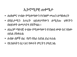 ኢኮኖሚያዊ ጠቀሜታ
• ለህክምና ተብሎ የሚወጣውን የገንዘም መጠን ለማስቀረት
• በቫይታሚን እጥረት ህይወታቸውን ለሚያጡ ህፃናትን
በህይወት ለመታደግ ያስችላል፡፡
• ለአረም ማሶገጃ ተብሎ የሚወጣውን የገንዘብ ወጭ እና የሰው
ሀይል ያስቀራል
• ለብዙ ሰዎች ሰፊ የሆነ የስራ እድል ይፈጥራል
• የእንሰሳትን ስጋ እና የወተት ምርትን ያሳድጋል
 