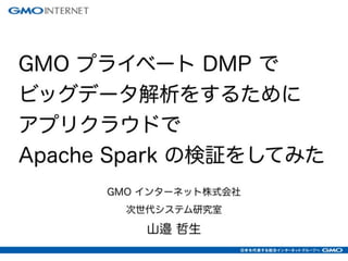 GMO プライベート DMP で
ビッグデータ解析をするために
アプリクラウドで
Apache Spark の検証をしてみた
 