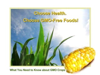 Choose Health.  Choose GMO-Free Foods! What You Need to Know about GMO Crops 