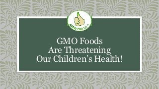 GMO Foods
Are Threatening
Our Children’s Health!
 