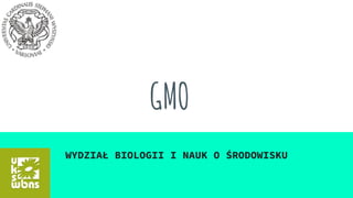 GMO
WYDZIAŁ BIOLOGII I NAUK O ŚRODOWISKU
 