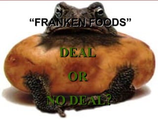 “ FRANKEN FOODS” DEAL  OR  NO DEAL? 