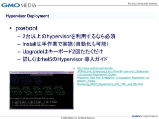 Hypervisor Deployment

 • pxeboot
     –   2台以上のhypervisorを利用するなら必須
     –   Installは手作業で実施（自動化も可能）
     –   Upgradeはキーボード2回たたくだけ
     –   詳しくはrhel5のHypervisor 導入ガイド
                        » http://docs.redhat.com/docs/ja-
                          JP/Red_Hat_Enterprise_Linux/5/html/Hypervisor_Deploymen
                          t_Guide/sect-Deployment_Guide-
                          Preparing_Red_Hat_Enterprise_Virtualization_Hypervisor_ins
                          tallation_media-
                          Deploying_RHEV_Hypervisors_with_PXE_and_tftp.html
 