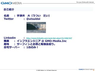 自己紹介

名前     ： 宇津井 大（うつい だい）
Twitter    ： @utsuidai




Linkedin  ： http://www.linkedin.com/pub/dai-utsui/21/348/547
職業    ： インフラエンジニア @ GMO-Media.Inc
趣味    ： サーフィンとお酒と勉強会巡り。
自宅サーバー ： 1台のみ！




                                                               4
 