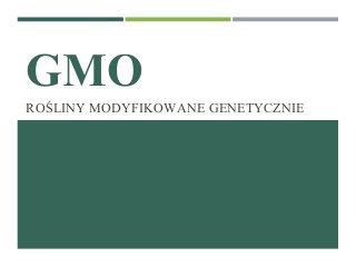 GMO
ROŚLINY MODYFIKOWANE GENETYCZNIE
 