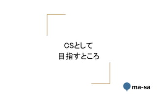 CSとして
目指すところ
 