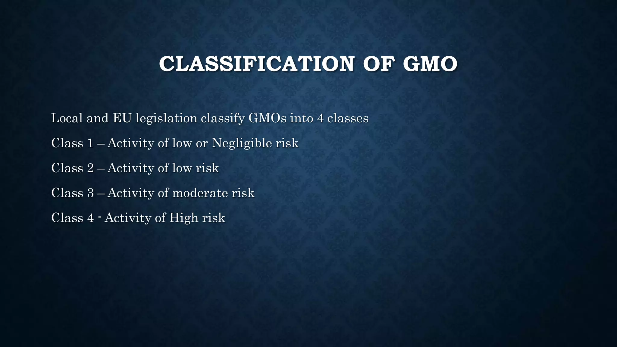 CLASSIFICATION OF GMO
Local and EU legislation classify GMOs into 4 classes
Class 1 – Activity of low or Negligible risk
Class 2 – Activity of low risk
Class 3 – Activity of moderate risk
Class 4 - Activity of High risk
 