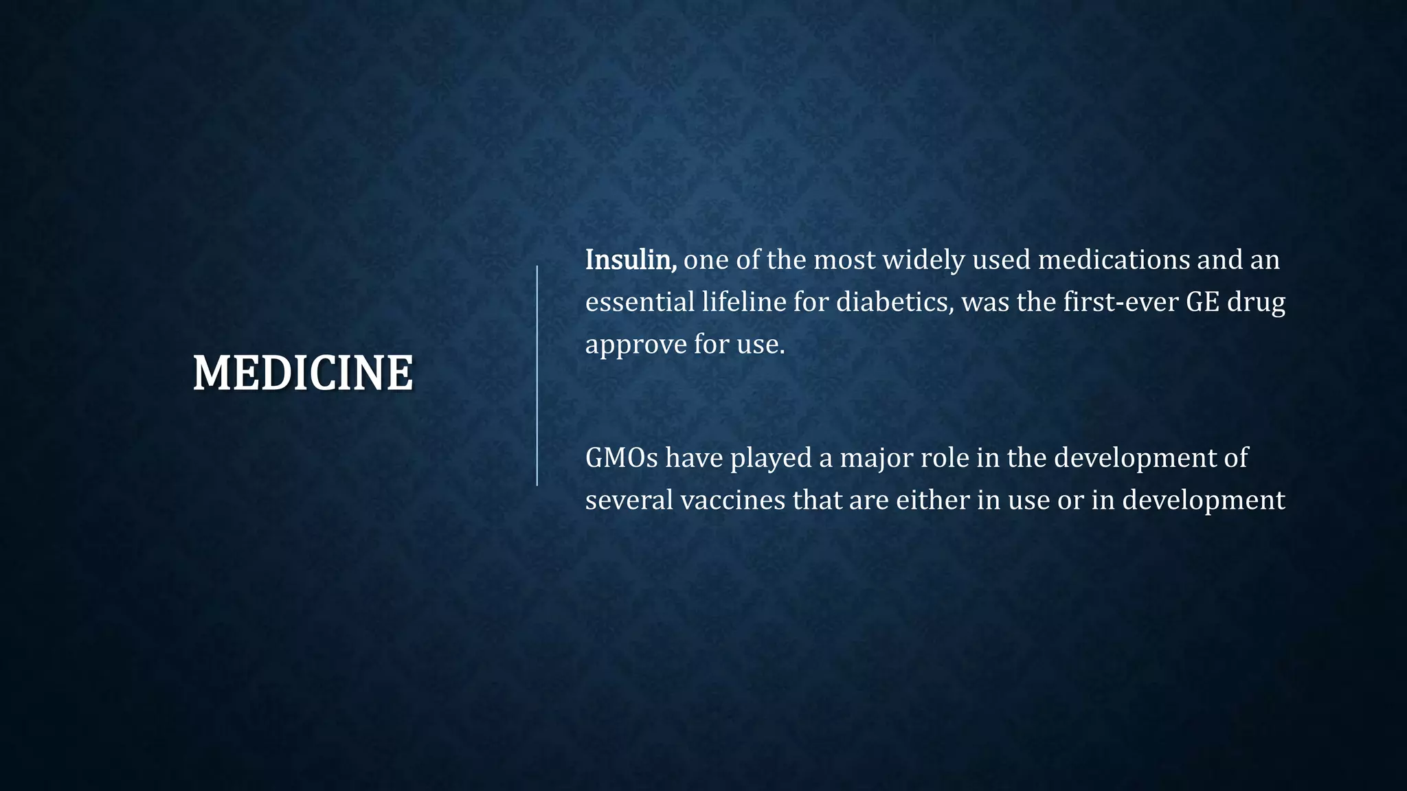 MEDICINE
Insulin, one of the most widely used medications and an
essential lifeline for diabetics, was the first-ever GE drug
approve for use.
GMOs have played a major role in the development of
several vaccines that are either in use or in development
 