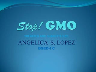 Stop! GMO PREPARED AND SUBMITTED BY: ANGELICA  S. LOPEZ BSED-I C 
