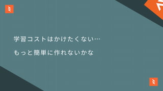 学習コストはかけたくない…
もっと簡単に作れないかな
 