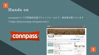 Hands on
connpassというIT勉強会⽀援プラットフォームにて、参加者を募っています
[https://playcanvasjp.connpass.com/]
 