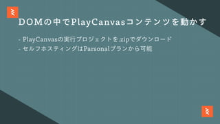 DOMの中でPlayCanvasコンテンツを動かす
- PlayCanvasの実⾏プロジェクトを.zipでダウンロード
- セルフホスティングはParsonalプランから可能
 