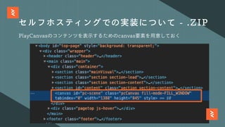 セルフホスティングでの実装について - .ZIP
PlayCanvasのコンテンツを表⽰するためのcanvas要素を⽤意しておく
 