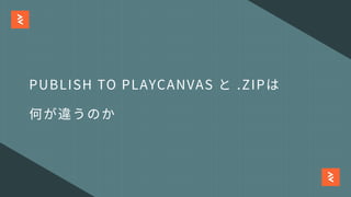 PUBLISH TO PLAYCANVAS と .ZIPは
何が違うのか
 