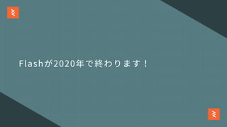 Flashが2020年で終わります！
 