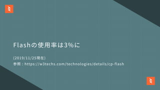 Flashの使⽤率は3%に
(2019/11/25現在)
参照 : https://w3techs.com/technologies/details/cp-flash
 
