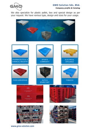 GMO	
  Solution	
  Sdn.	
  Bhd. 	
  
                                            Company	
  profile 	
   &	
  Catalog	
  
                                                                    &	
  Catalog

We also specialize for plastic pallet, box and special design as per
your request. We have various type, design and sizes for your usage.




www.gmo-­‐solution.com	
  
 