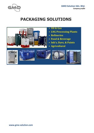 GMO	
  Solution	
  Sdn.	
  Bhd.	
  
                                                     Company	
  profile	
  
	
  




            PACKAGING SOLUTIONS




www.gmo-­‐solution.com	
     	
  
	
  
 