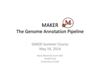 MAKER
The Genome Annotation Pipeline
GMOD Summer Course
May 19, 2014
Barry Moore/Carson Holt
Yandell Lab
University of Utah
 