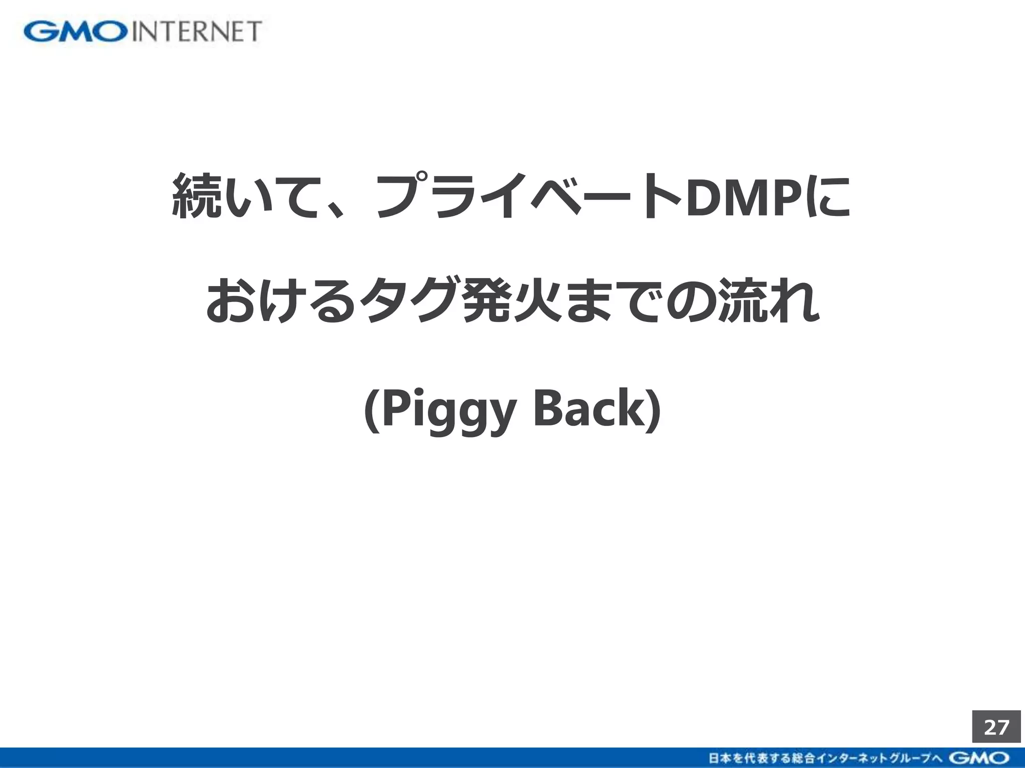 27 
続いて、プライベートDMPに 
おけるタグ発火までの流れ 
(Piggy Back) 
 