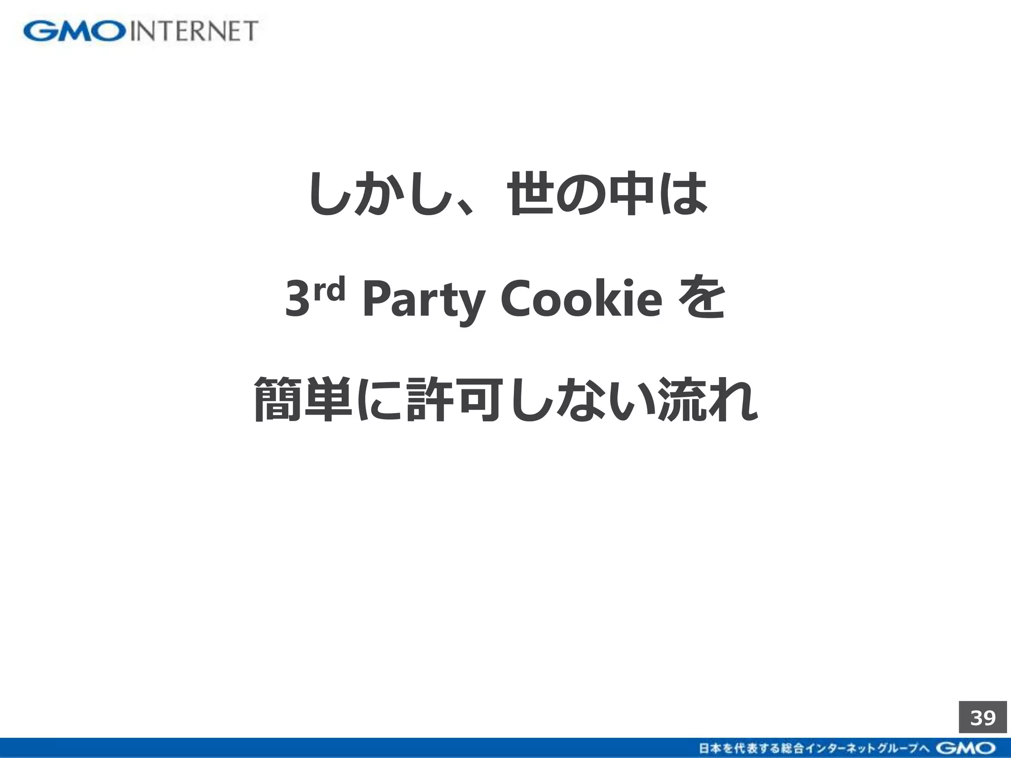 39 
しかし、世の中は 
3rd Party Cookie を 
簡単に許可しない流れ 
 