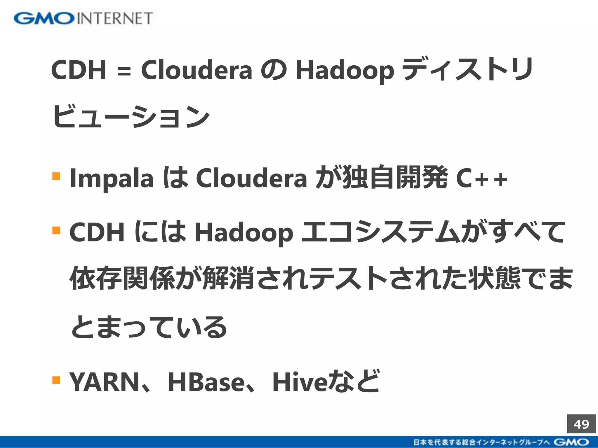 49 
CDH = Cloudera のHadoop ディストリ 
ビューション 
▪ Impala はCloudera が独自開発C++ 
▪ CDH にはHadoop エコシステムがすべて 
依存関係が解消されテストされた状態でま 
とまっている 
▪ YARN、HBase、Hiveなど 
 